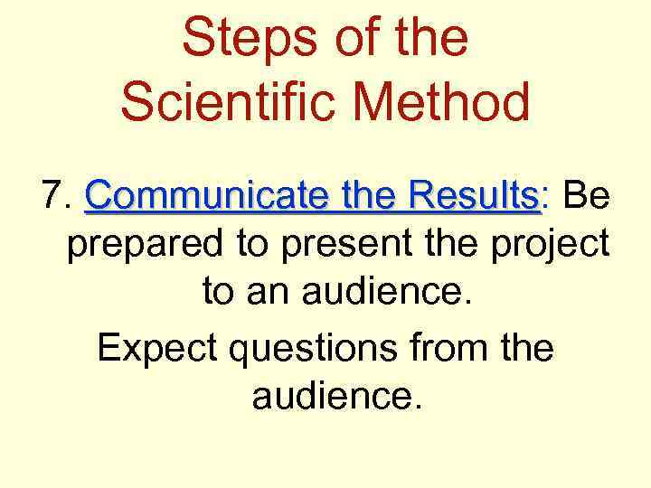 Steps of the Scientific Method 7. Communicate the Results: Be Results prepared to present