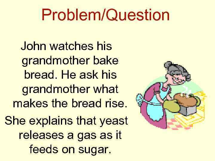 Problem/Question John watches his grandmother bake bread. He ask his grandmother what makes the