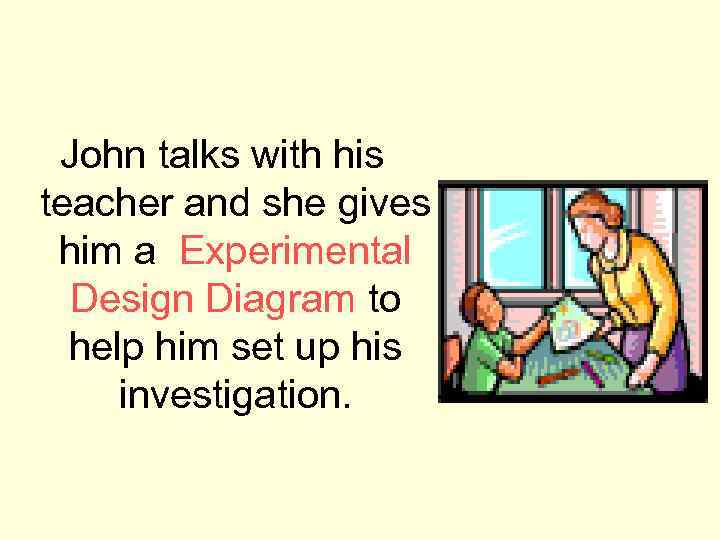 John talks with his teacher and she gives him a Experimental Design Diagram to