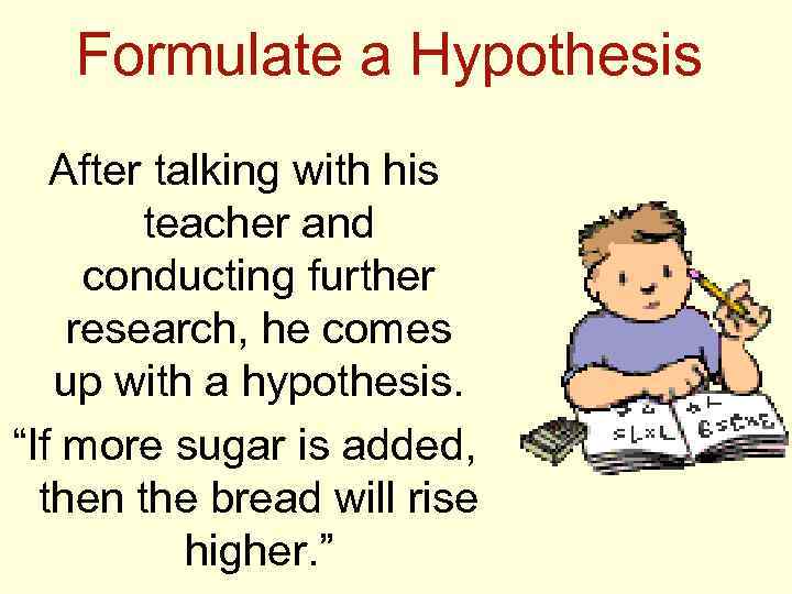Formulate a Hypothesis After talking with his teacher and conducting further research, he comes