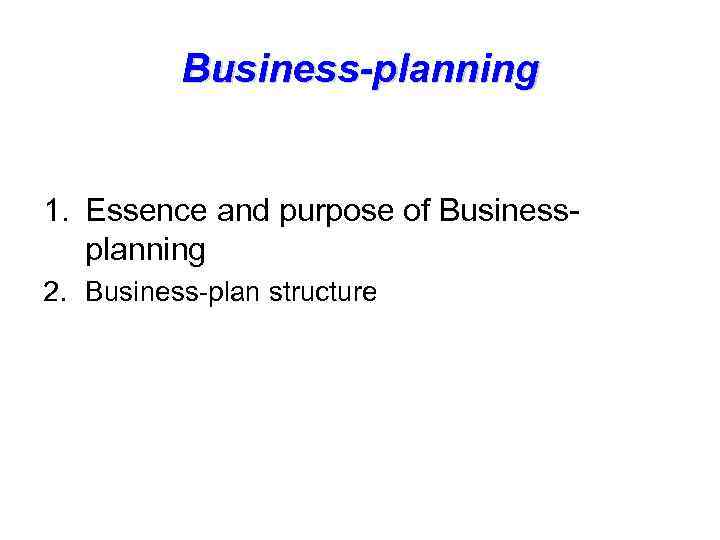 Business-planning 1. Essence and purpose of Businessplanning 2. Business-plan structure 