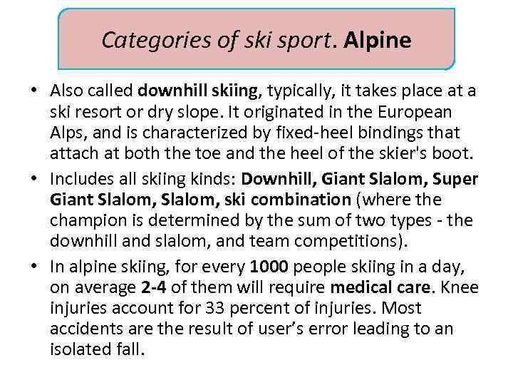 Categories of ski sport. Alpine • Also called downhill skiing, typically, it takes place