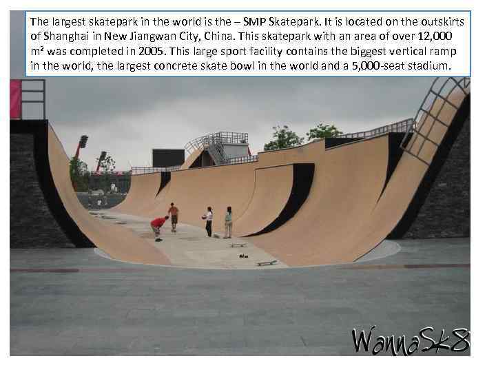 The largest skatepark in the world is the – SMP Skatepark. It is located