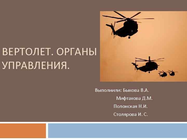 ВЕРТОЛЕТ. ОРГАНЫ УПРАВЛЕНИЯ. Выполнили: Быкова В. А. Мифтахова Д. М. Полонская Н. И. Столярова