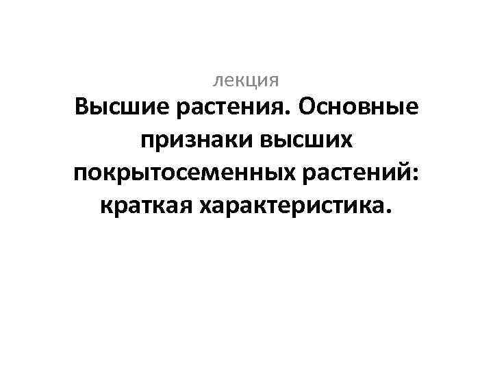 лекция Высшие растения. Основные признаки высших покрытосеменных растений: краткая характеристика. 