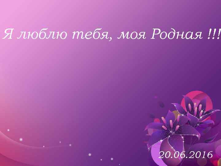 Я люблю тебя, моя Родная !!!! 20. 06. 2016 