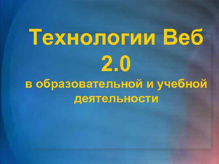 Технологии Веб 2. 0 в образовательной и учебной деятельности 