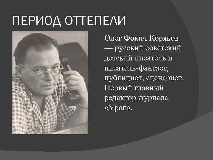 ПЕРИОД ОТТЕПЕЛИ Олег Фокич Коряков — русский советский детский писатель и писатель-фантаст, публицист, сценарист.