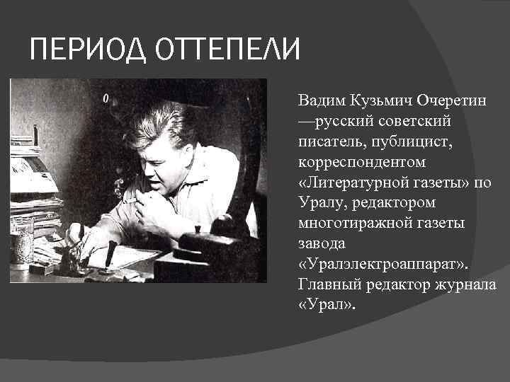 ПЕРИОД ОТТЕПЕЛИ Вадим Кузьмич Очеретин —русский советский писатель, публицист, корреспондентом «Литературной газеты» по Уралу,