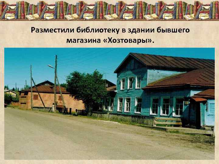 Разместили библиотеку в здании бывшего магазина «Хозтовары» . 