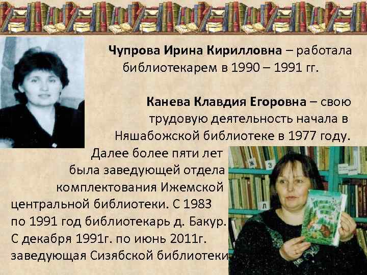 Чупрова Ирина Кирилловна – работала библиотекарем в 1990 – 1991 гг. Канева Клавдия Егоровна