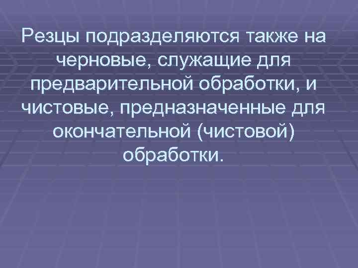 Резцы подразделяются также на черновые, служащие для предварительной обработки, и чистовые, предназначенные для окончательной