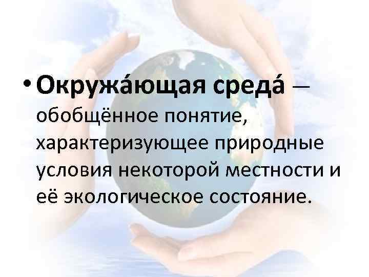  • Окружа ющая среда — обобщённое понятие, характеризующее природные условия некоторой местности и