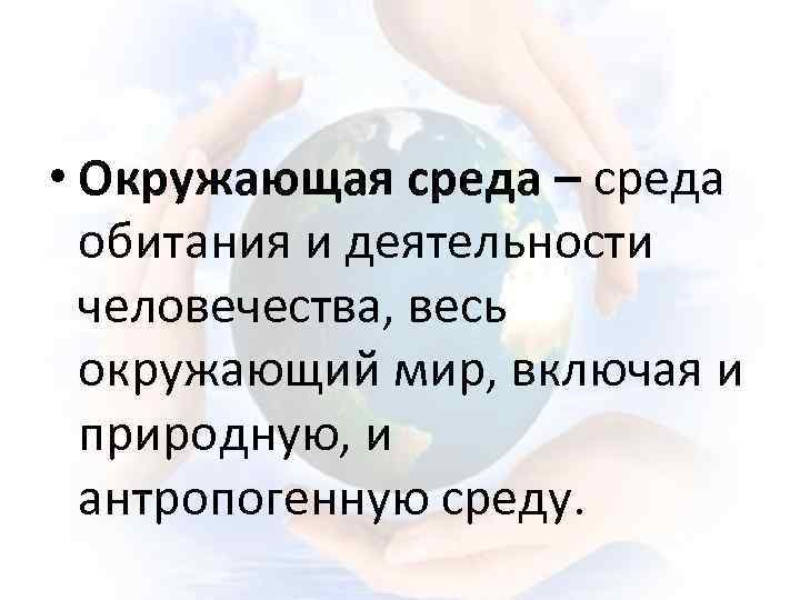  • Окружающая среда – среда обитания и деятельности человечества, весь окружающий мир, включая