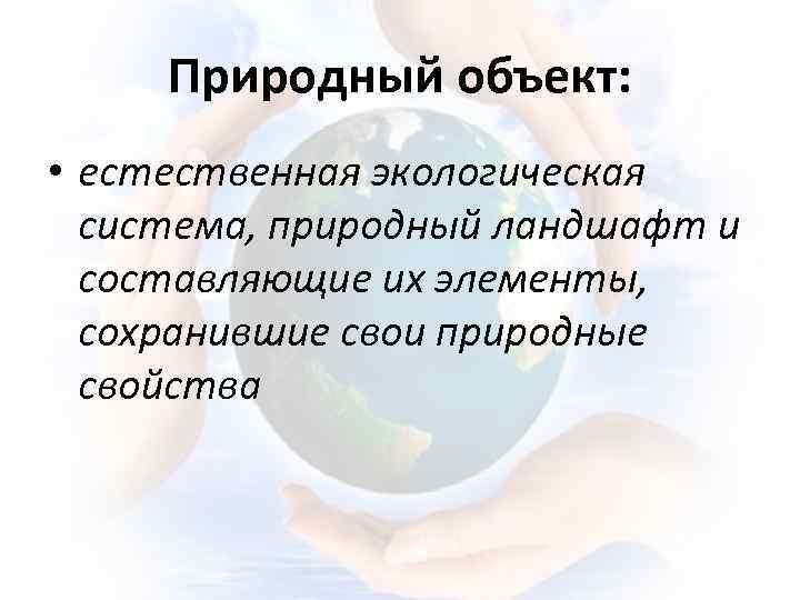 Природный объект: • естественная экологическая система, природный ландшафт и составляющие их элементы, сохранившие свои