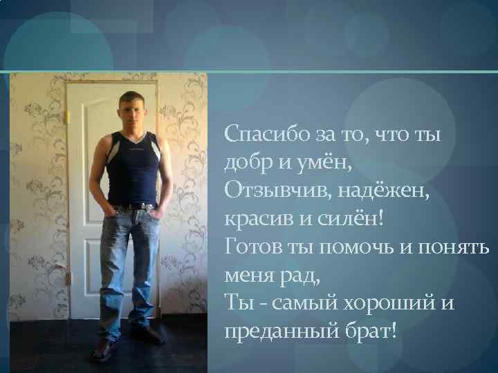 Спасибо за то, что ты добр и умён, Отзывчив, надёжен, красив и силён! Готов