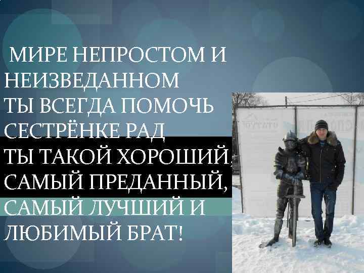 МИРЕ НЕПРОСТОМ И НЕИЗВЕДАННОМ ТЫ ВСЕГДА ПОМОЧЬ СЕСТРЁНКЕ РАД ТЫ ТАКОЙ ХОРОШИЙ, САМЫЙ ПРЕДАННЫЙ,