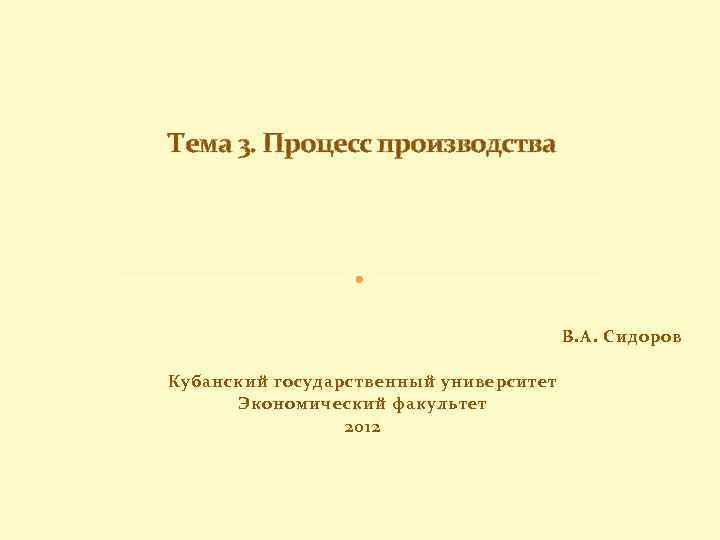 Тема 3. Процесс производства В. А. Сидоров Кубанский государственный университет Экономический факультет 2012 