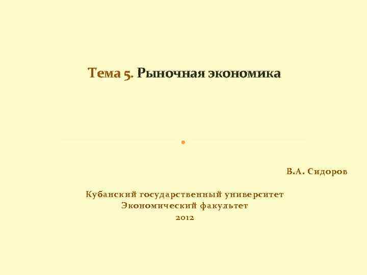 Тема 5. Рыночная экономика В. А. Сидоров Кубанский государственный университет Экономический факультет 2012 