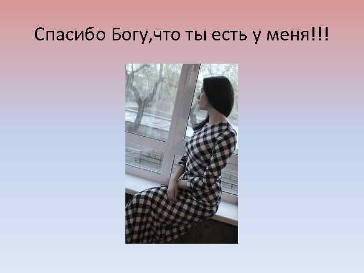Спасибо Богу, что ты есть у меня!!! 