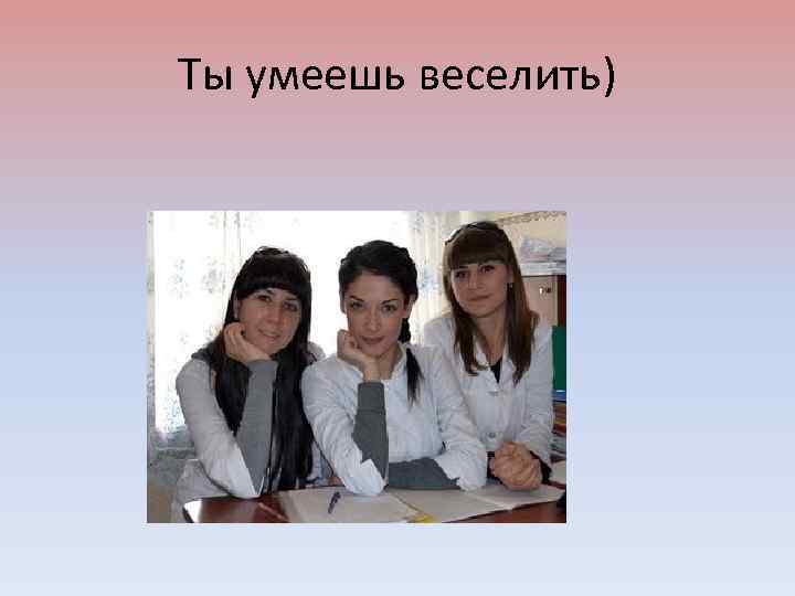 Ты умеешь веселить) 