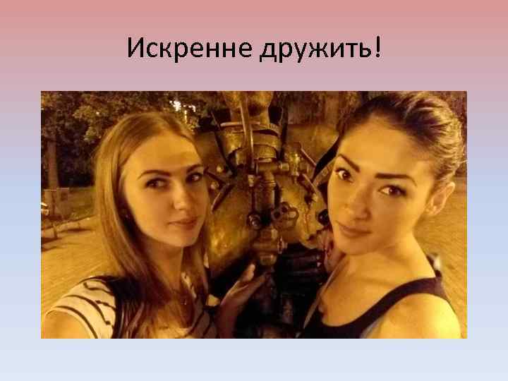 Искренне дружить! 