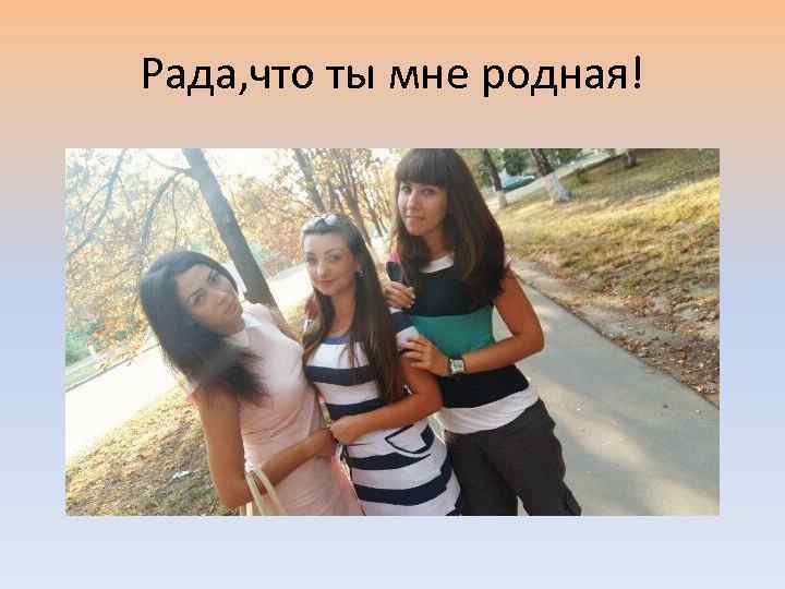Рада, что ты мне родная! 