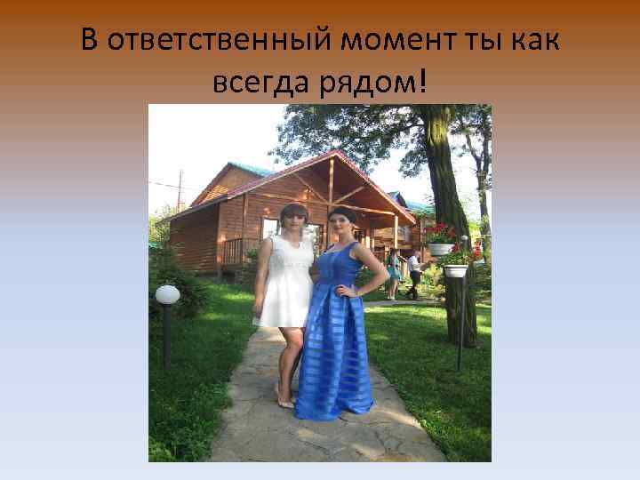 В ответственный момент ты как всегда рядом! 