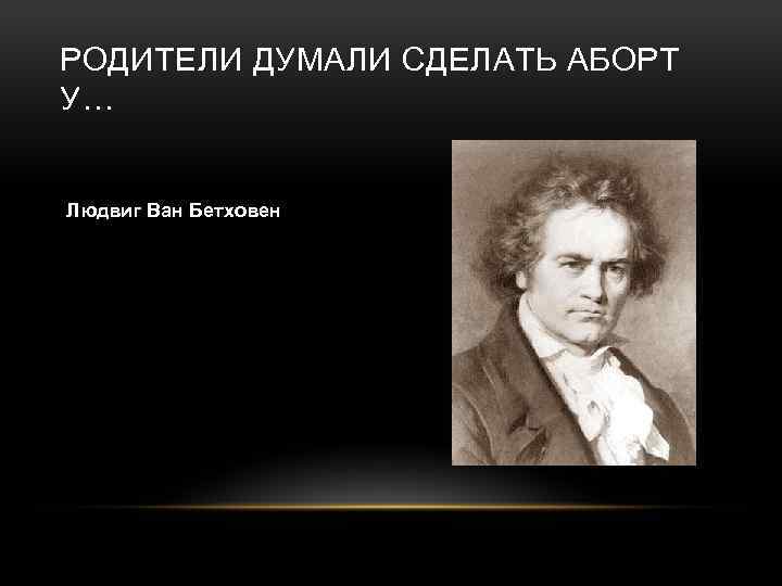 РОДИТЕЛИ ДУМАЛИ СДЕЛАТЬ АБОРТ У… Людвиг Ван Бетховен 