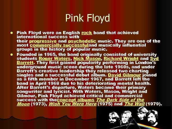 Pink Floyd were an English rock band that achieved international success with their progressive