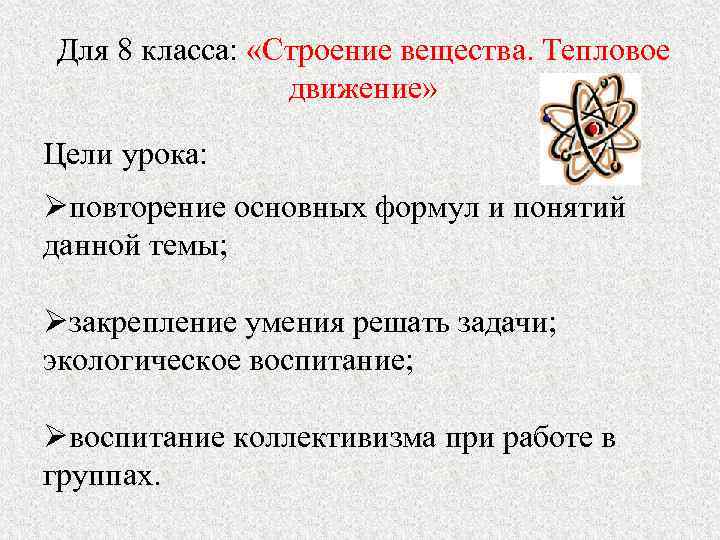 Для 8 класса: «Строение вещества. Тепловое движение» Цели урока: Øповторение основных формул и понятий