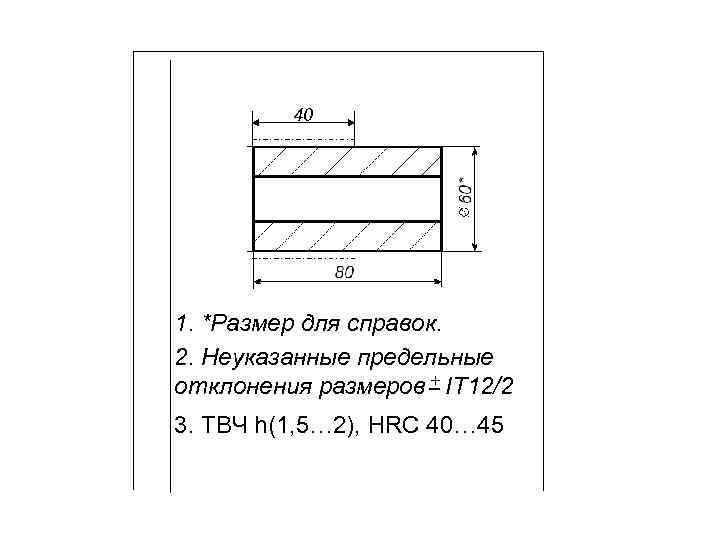 40 1. *Размер для справок. 2. Неуказанные предельные отклонения размеров + IT 12/2 3.