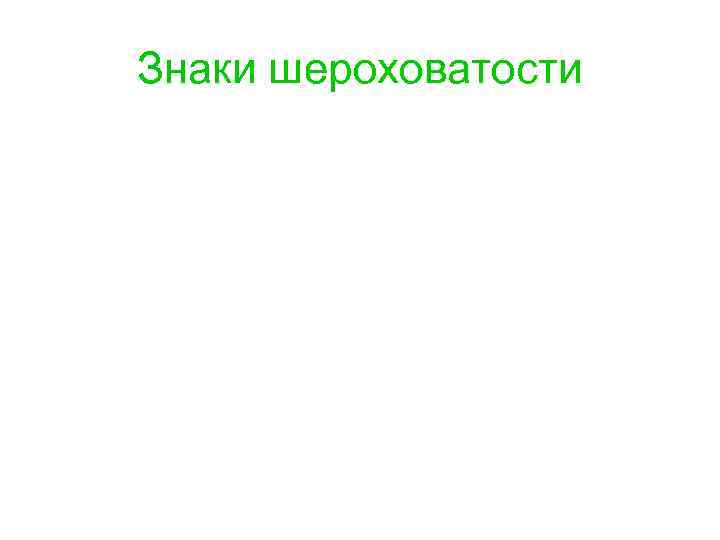 Знаки шероховатости - вид обработки конструктором не устанавливается. - образование поверхности с удалением слоя