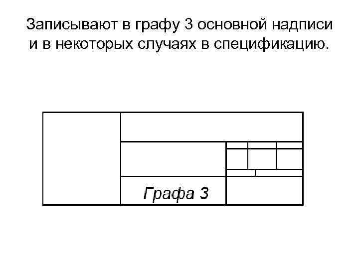 Записывают в графу 3 основной надписи и в некоторых случаях в спецификацию. 