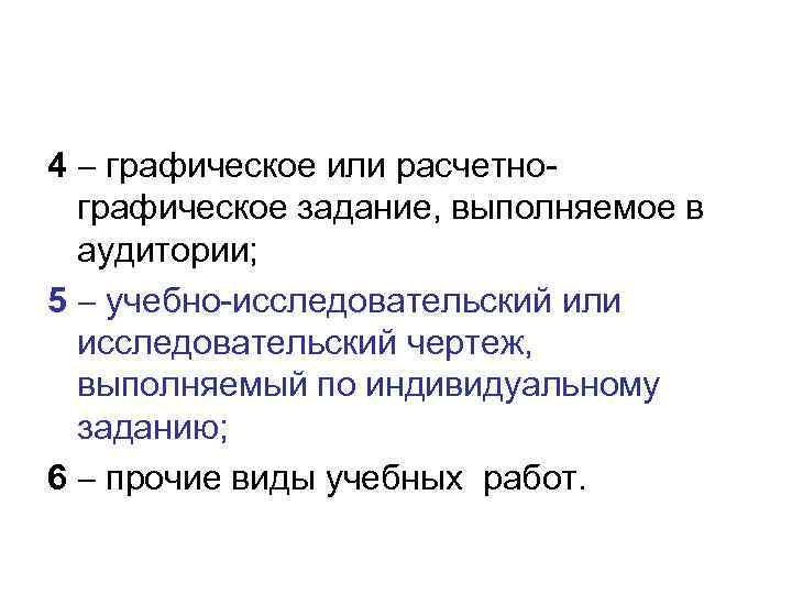 4 графическое или расчетнографическое задание, выполняемое в аудитории; 5 учебно-исследовательский или исследовательский чертеж, выполняемый