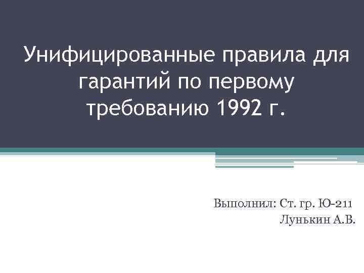 Унифицированные правила для гарантий по первому требованию 1992 г. Выполнил: Ст. гр. Ю-211 Лунькин