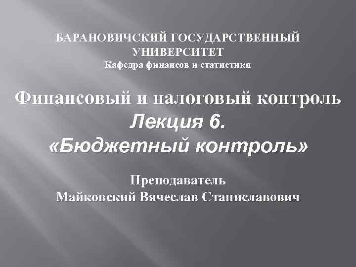 БАРАНОВИЧСКИЙ ГОСУДАРСТВЕННЫЙ УНИВЕРСИТЕТ Кафедра финансов и статистики Финансовый и налоговый контроль Лекция 6. «Бюджетный