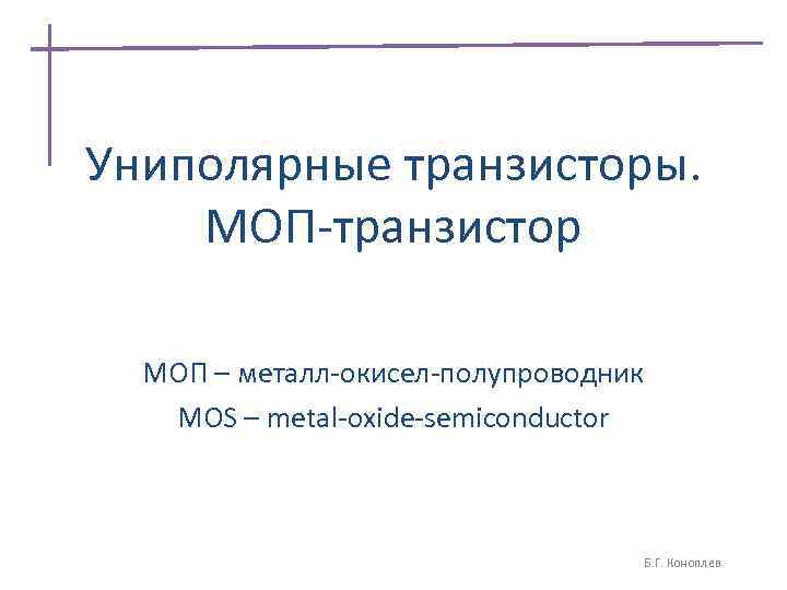 Униполярные транзисторы. МОП-транзистор МОП – металл-окисел-полупроводник MOS – metal-oxide-semiconductor Б. Г. Коноплев 