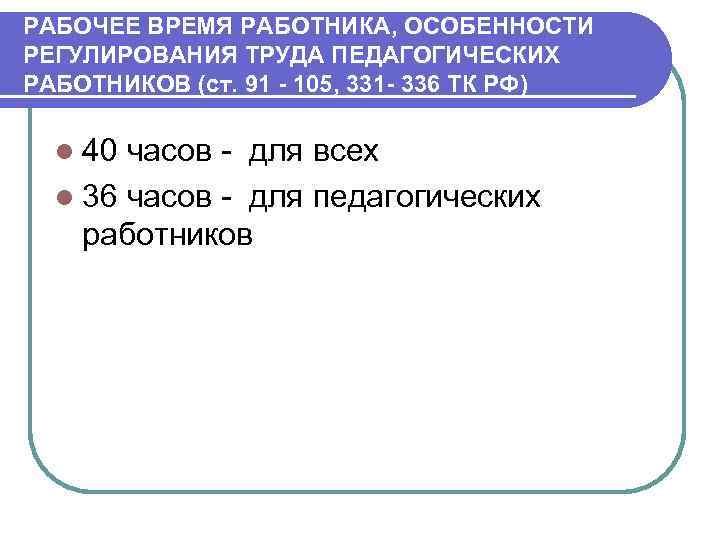 РАБОЧЕЕ ВРЕМЯ РАБОТНИКА, ОСОБЕННОСТИ РЕГУЛИРОВАНИЯ ТРУДА ПЕДАГОГИЧЕСКИХ РАБОТНИКОВ (ст. 91 - 105, 331 -