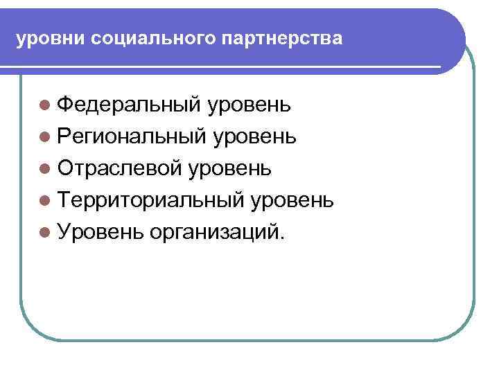 уровни социального партнерства l Федеральный уровень l Региональный уровень l Отраслевой уровень l Территориальный