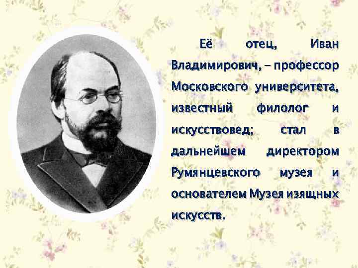 Её отец, Иван Владимирович, - профессор Московского университета, известный филолог и стал в искусствовед;