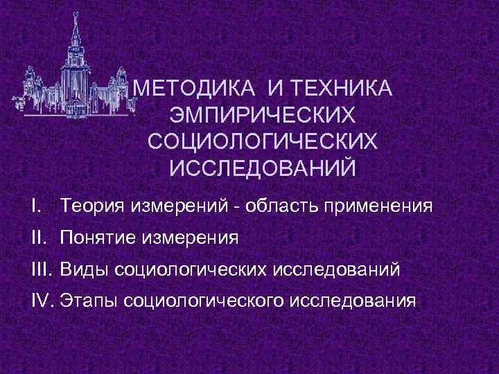 МЕТОДИКА И ТЕХНИКА ЭМПИРИЧЕСКИХ СОЦИОЛОГИЧЕСКИХ ИССЛЕДОВАНИЙ I. Теория измерений - область применения II. Понятие