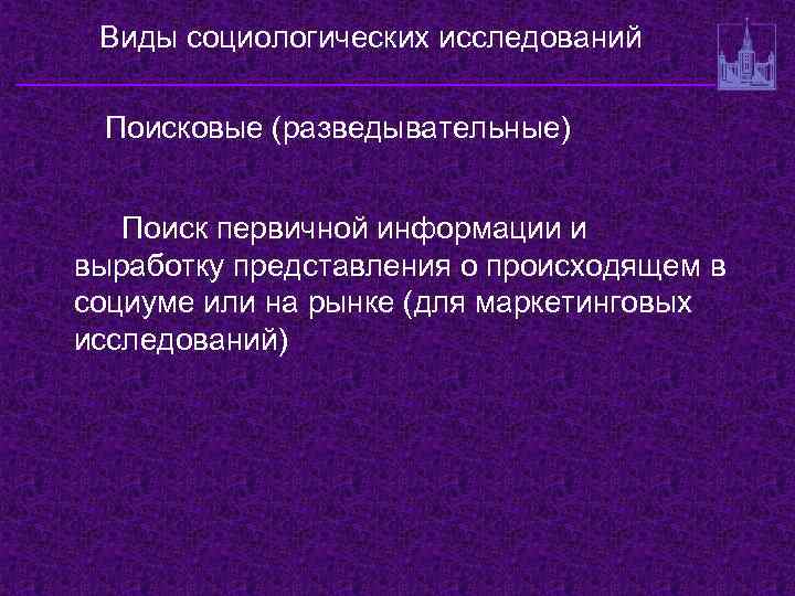 Виды социологических исследований Поисковые (разведывательные) Поиск первичной информации и выработку представления о происходящем в