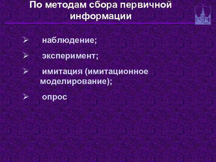 По методам сбора первичной информации Ø наблюдение; Ø эксперимент; Ø имитация (имитационное моделирование); Ø