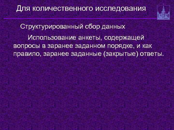 Для количественного исследования Структурированный сбор данных Использование анкеты, содержащей вопросы в заранее заданном порядке,