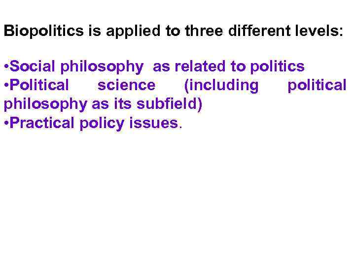 Biopolitics is applied to three different levels: • Social philosophy as related to politics