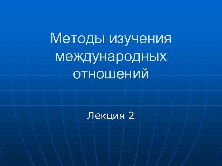 Методы изучения международных отношений Лекция 2 