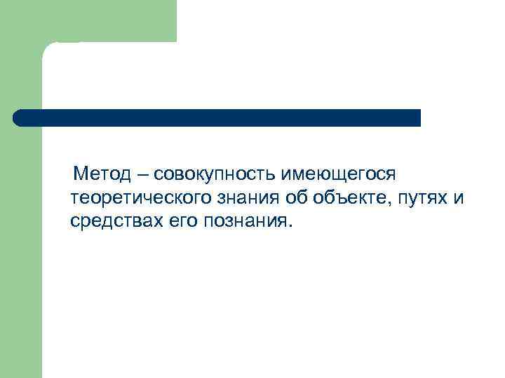 Метод – совокупность имеющегося теоретического знания об объекте, путях и средствах его познания. 