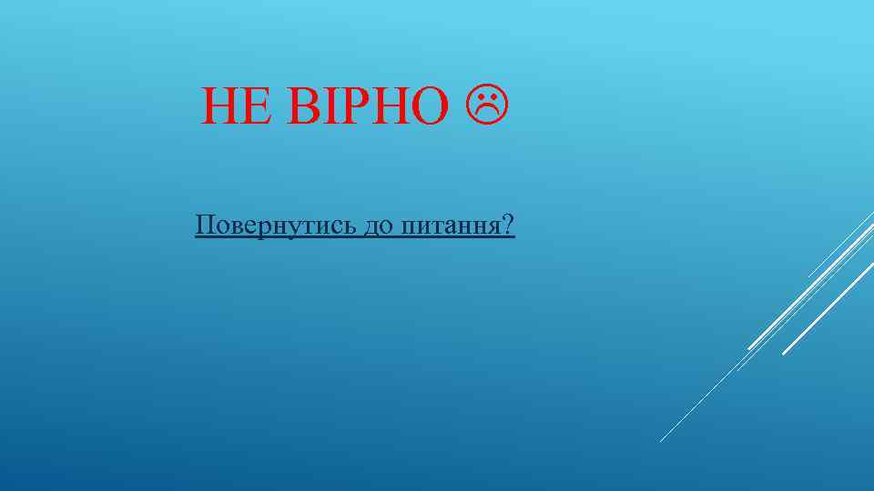 НЕ ВІРНО Повернутись до питання? 