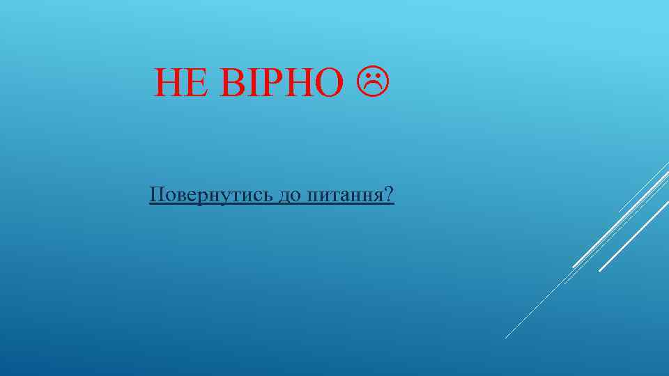 НЕ ВІРНО Повернутись до питання? 